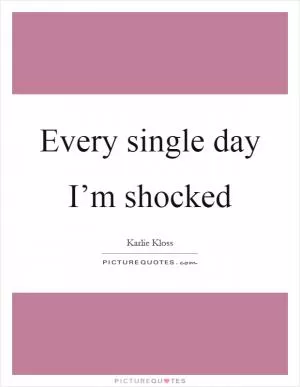 Every single day I’m shocked Picture Quote #1