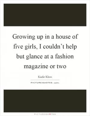 Growing up in a house of five girls, I couldn’t help but glance at a fashion magazine or two Picture Quote #1