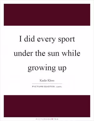 I did every sport under the sun while growing up Picture Quote #1
