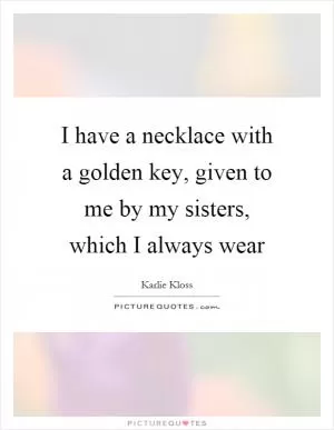 I have a necklace with a golden key, given to me by my sisters, which I always wear Picture Quote #1