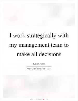 I work strategically with my management team to make all decisions Picture Quote #1