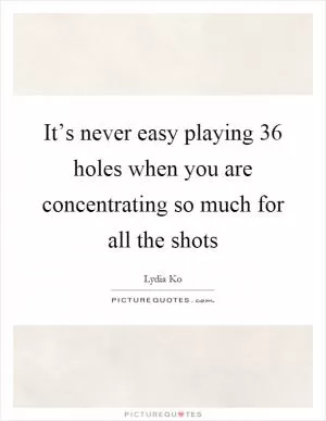 It’s never easy playing 36 holes when you are concentrating so much for all the shots Picture Quote #1