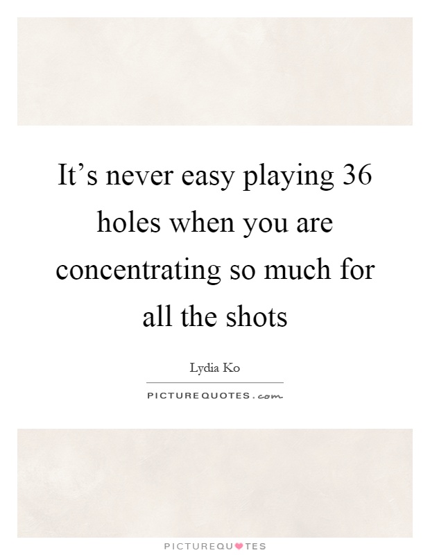 It's never easy playing 36 holes when you are concentrating so much for all the shots Picture Quote #1
