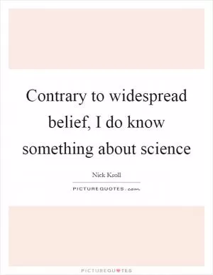 Contrary to widespread belief, I do know something about science Picture Quote #1