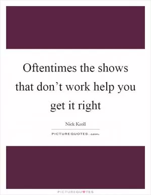 Oftentimes the shows that don’t work help you get it right Picture Quote #1