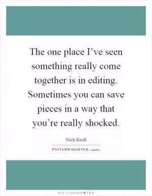 The one place I’ve seen something really come together is in editing. Sometimes you can save pieces in a way that you’re really shocked Picture Quote #1