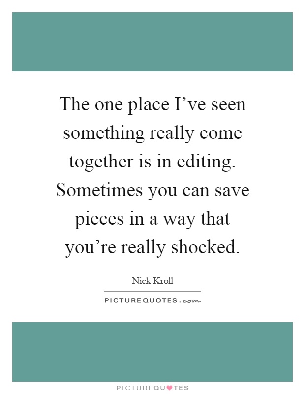 The one place I've seen something really come together is in editing. Sometimes you can save pieces in a way that you're really shocked Picture Quote #1
