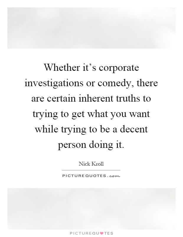 Whether it's corporate investigations or comedy, there are certain inherent truths to trying to get what you want while trying to be a decent person doing it Picture Quote #1
