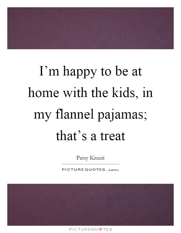 I'm happy to be at home with the kids, in my flannel pajamas; that's a treat Picture Quote #1
