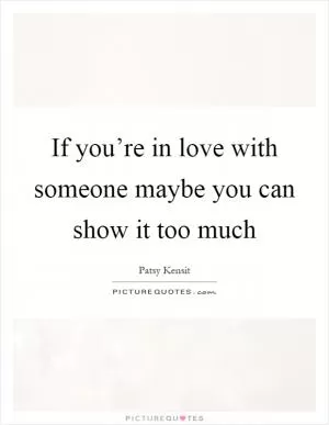 If you’re in love with someone maybe you can show it too much Picture Quote #1