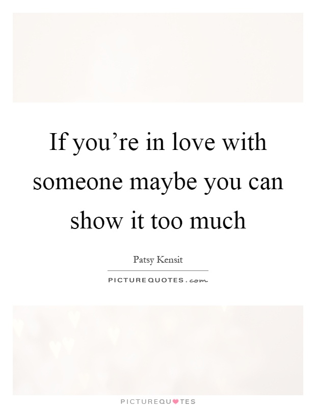 If you're in love with someone maybe you can show it too much Picture Quote #1