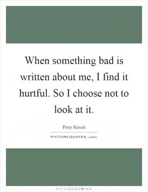 When something bad is written about me, I find it hurtful. So I choose not to look at it Picture Quote #1