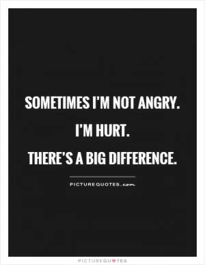 Sometimes I’m not angry. I’m hurt.  There’s a big difference Picture Quote #1