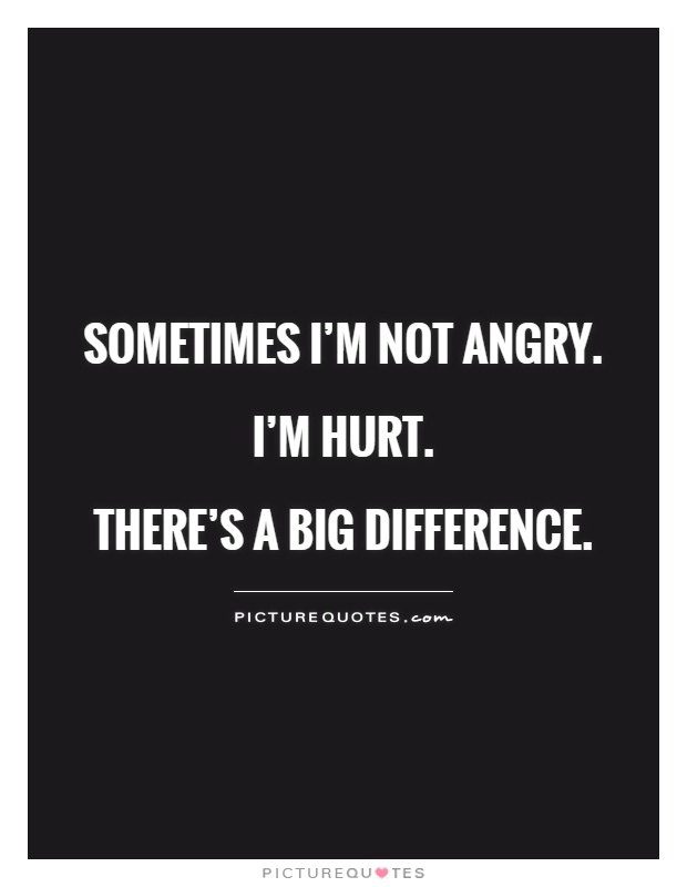 Sometimes I'm not angry. I'm hurt.  There's a big difference Picture Quote #1