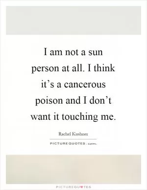 I am not a sun person at all. I think it’s a cancerous poison and I don’t want it touching me Picture Quote #1
