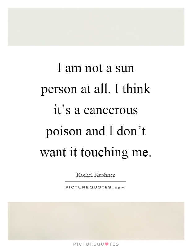 I am not a sun person at all. I think it's a cancerous poison and I don't want it touching me Picture Quote #1