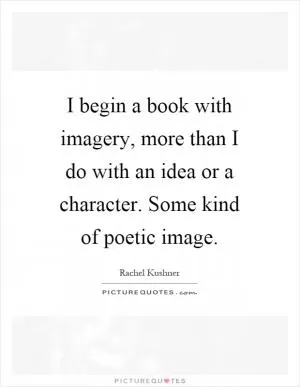 I begin a book with imagery, more than I do with an idea or a character. Some kind of poetic image Picture Quote #1