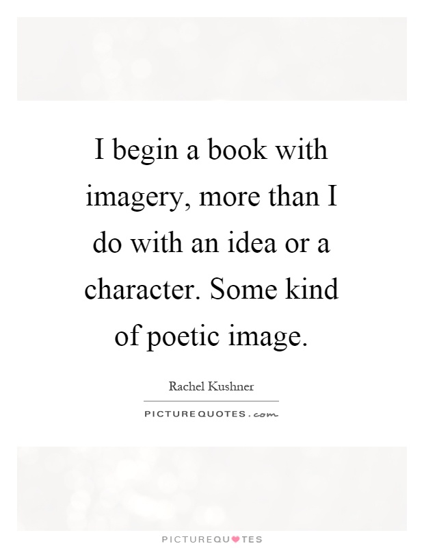 I begin a book with imagery, more than I do with an idea or a character. Some kind of poetic image Picture Quote #1