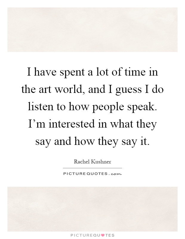 I have spent a lot of time in the art world, and I guess I do listen to how people speak. I'm interested in what they say and how they say it Picture Quote #1
