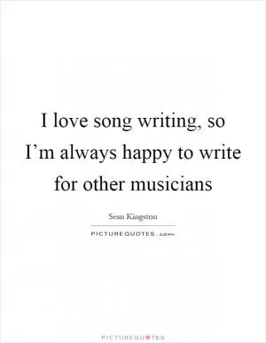 I love song writing, so I’m always happy to write for other musicians Picture Quote #1