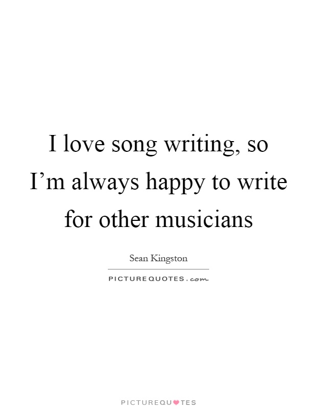 I love song writing, so I'm always happy to write for other musicians Picture Quote #1