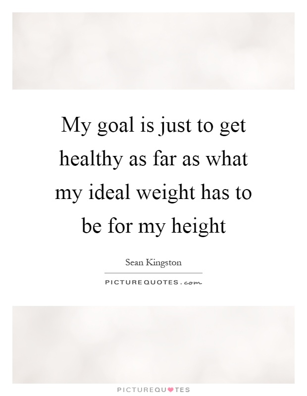 My goal is just to get healthy as far as what my ideal weight has to be for my height Picture Quote #1