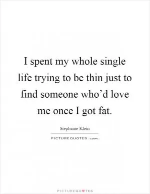 I spent my whole single life trying to be thin just to find someone who’d love me once I got fat Picture Quote #1