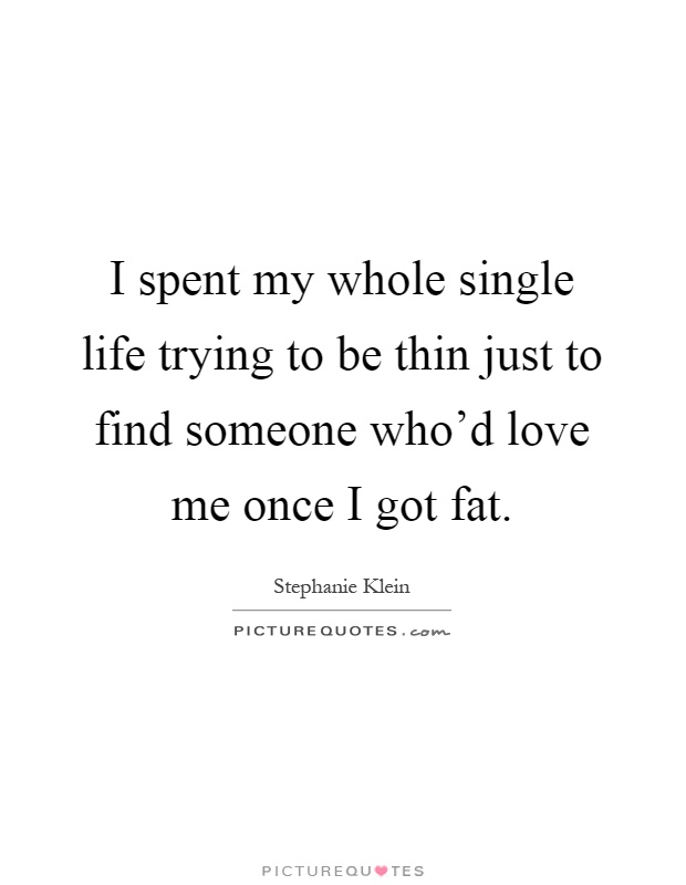 I spent my whole single life trying to be thin just to find someone who'd love me once I got fat Picture Quote #1
