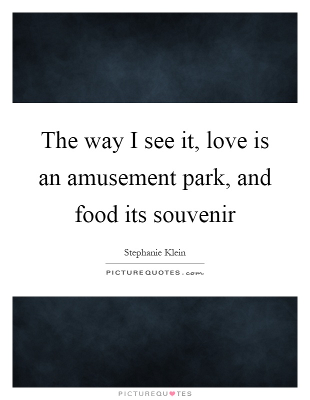 The way I see it, love is an amusement park, and food its souvenir Picture Quote #1