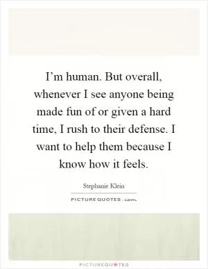 I’m human. But overall, whenever I see anyone being made fun of or given a hard time, I rush to their defense. I want to help them because I know how it feels Picture Quote #1