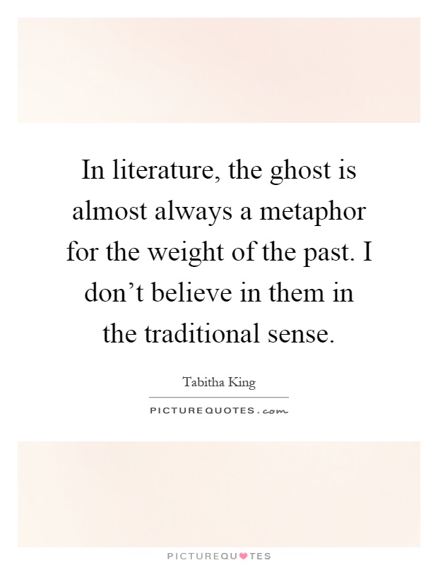 In literature, the ghost is almost always a metaphor for the weight of the past. I don't believe in them in the traditional sense Picture Quote #1