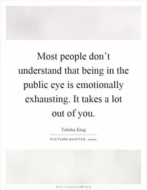 Most people don’t understand that being in the public eye is emotionally exhausting. It takes a lot out of you Picture Quote #1