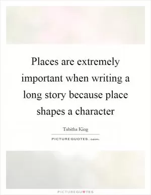 Places are extremely important when writing a long story because place shapes a character Picture Quote #1