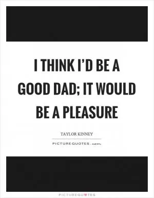 I think I’d be a good dad; it would be a pleasure Picture Quote #1