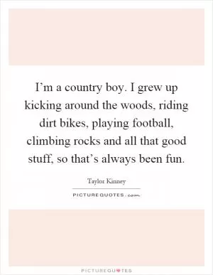I’m a country boy. I grew up kicking around the woods, riding dirt bikes, playing football, climbing rocks and all that good stuff, so that’s always been fun Picture Quote #1