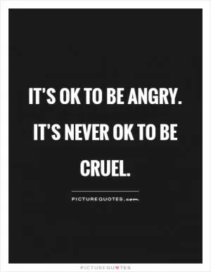 It’s ok to be angry. It’s never ok to be cruel Picture Quote #1