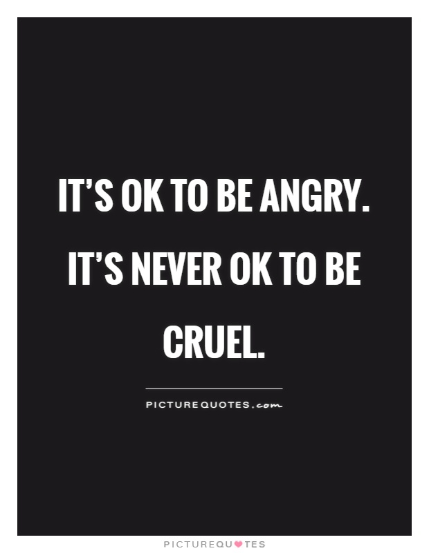 It's ok to be angry. It's never ok to be cruel Picture Quote #1