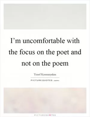 I’m uncomfortable with the focus on the poet and not on the poem Picture Quote #1