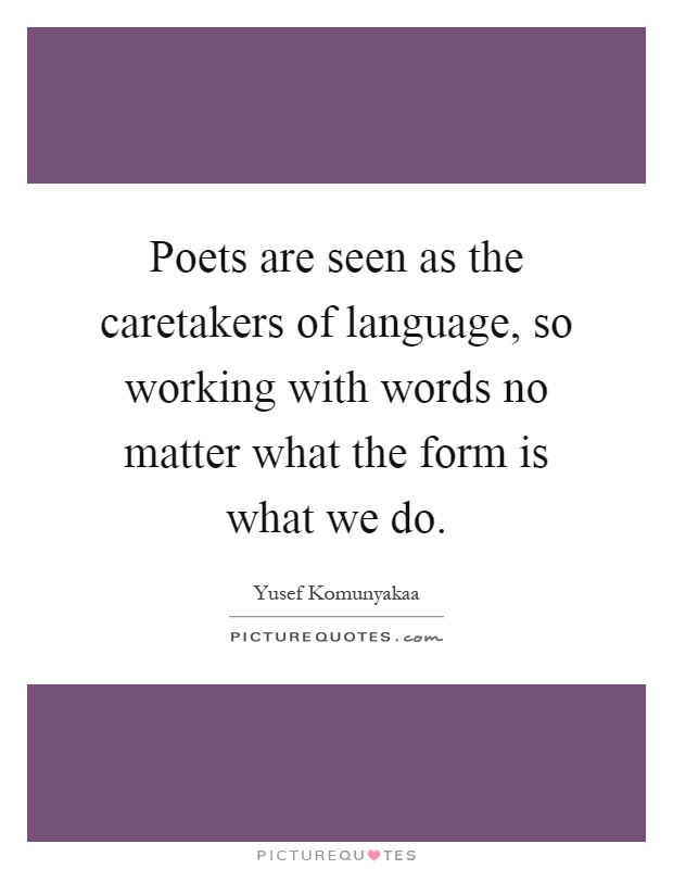 Poets are seen as the caretakers of language, so working with words no matter what the form is what we do Picture Quote #1