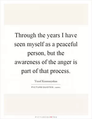 Through the years I have seen myself as a peaceful person, but the awareness of the anger is part of that process Picture Quote #1