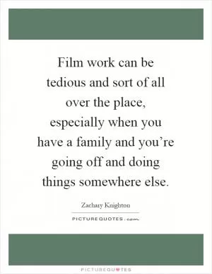 Film work can be tedious and sort of all over the place, especially when you have a family and you’re going off and doing things somewhere else Picture Quote #1
