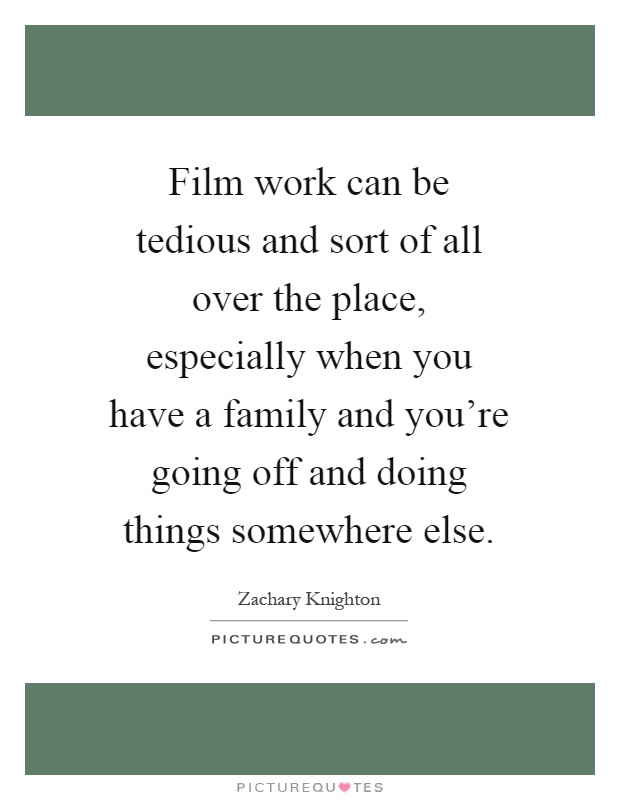 Film work can be tedious and sort of all over the place, especially when you have a family and you're going off and doing things somewhere else Picture Quote #1