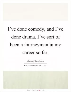 I’ve done comedy, and I’ve done drama. I’ve sort of been a journeyman in my career so far Picture Quote #1