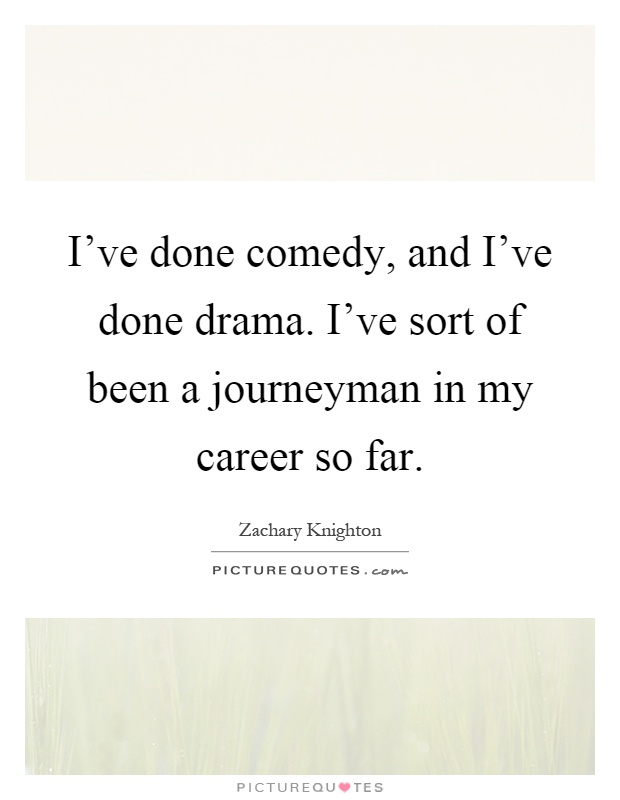 I've done comedy, and I've done drama. I've sort of been a journeyman in my career so far Picture Quote #1