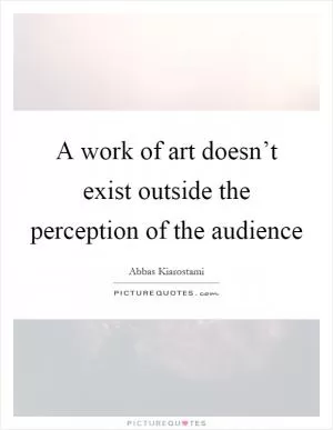 A work of art doesn’t exist outside the perception of the audience Picture Quote #1