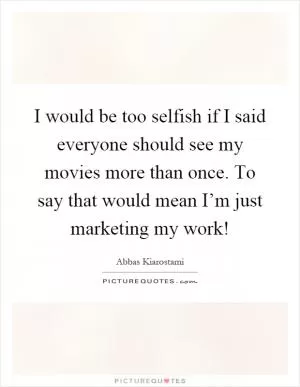 I would be too selfish if I said everyone should see my movies more than once. To say that would mean I’m just marketing my work! Picture Quote #1
