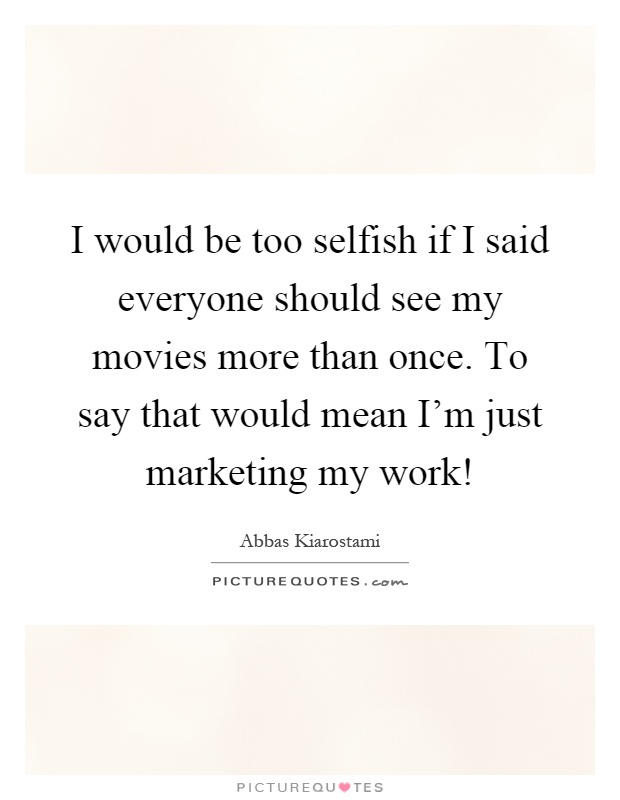 I would be too selfish if I said everyone should see my movies more than once. To say that would mean I'm just marketing my work! Picture Quote #1