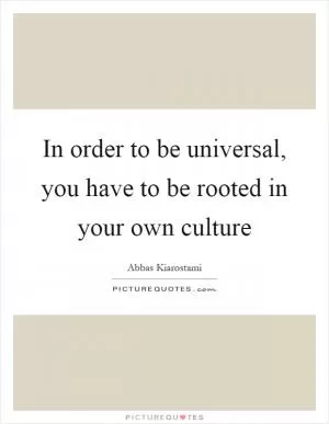 In order to be universal, you have to be rooted in your own culture Picture Quote #1