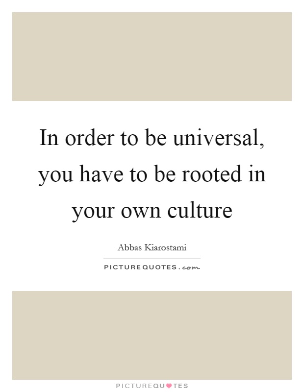 In order to be universal, you have to be rooted in your own culture Picture Quote #1