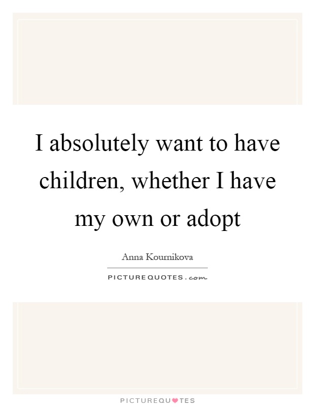 I absolutely want to have children, whether I have my own or adopt Picture Quote #1